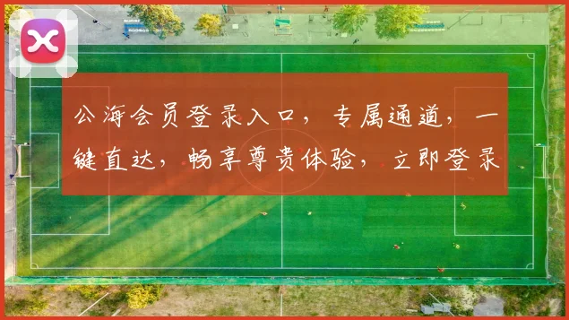 公海会员登录入口，专属通道，一键直达，畅享尊贵体验，立即登录，尊享三重惊喜，不容错过