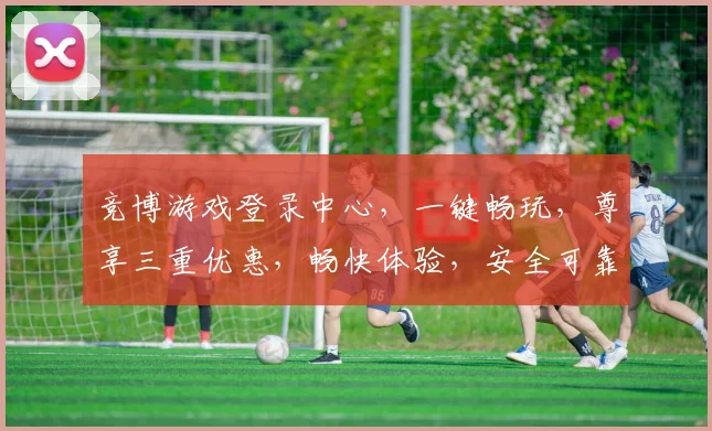 竞博游戏登录中心，一键畅玩，尊享三重优惠，畅快体验，安全可靠，尽在掌握