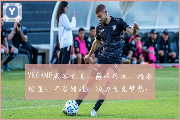 VKGAME威客电竞，巅峰对决，精彩纷呈，不容错过，助力电竞梦想，共筑荣耀征程