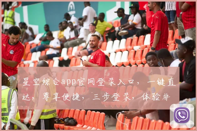 星空综合app官网登录入口，一键直达，尊享便捷，三步登录，体验非凡，畅享娱乐。