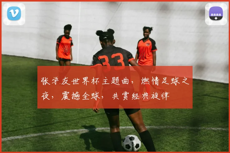 张学友世界杯主题曲，燃情足球之夜，震撼全球，共赏经典旋律