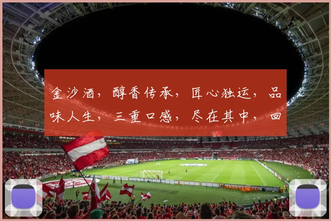 金沙酒，醇香传承，匠心独运，品味人生，三重口感，尽在其中，回味无穷。
