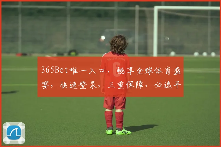 365Bet唯一入口，畅享全球体育盛宴，快速登录，三重保障，必选平台