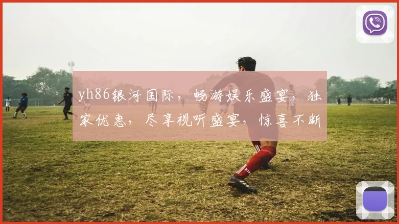 yh86银河国际，畅游娱乐盛宴，独家优惠，尽享视听盛宴，惊喜不断，不容错过