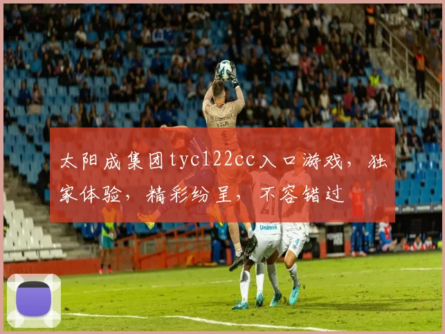 太阳成集团tyc122cc入口游戏，独家体验，精彩纷呈，不容错过