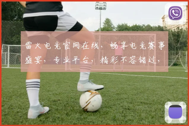 雷火电竞官网在线，畅享电竞赛事盛宴，专业平台，精彩不容错过，三重福利，等你来战，体验极致竞技