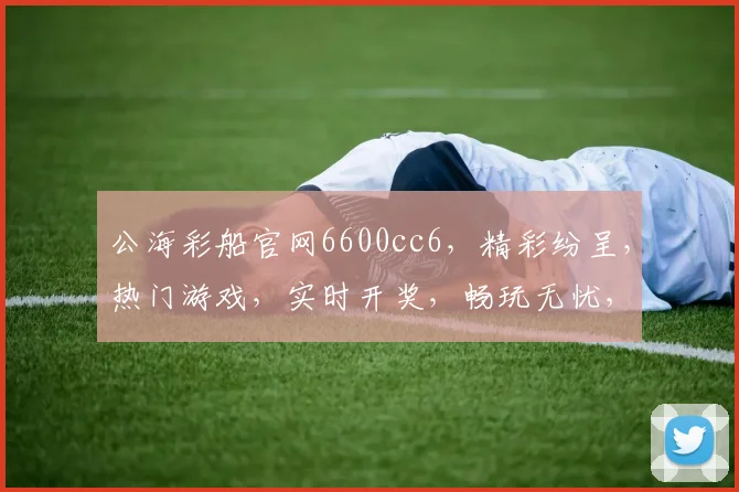 公海彩船官网6600cc6，精彩纷呈，热门游戏，实时开奖，畅玩无忧，尽在体验