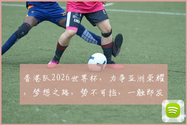 香港队2026世界杯，力争亚洲荣耀，梦想之路，势不可挡，一触即发