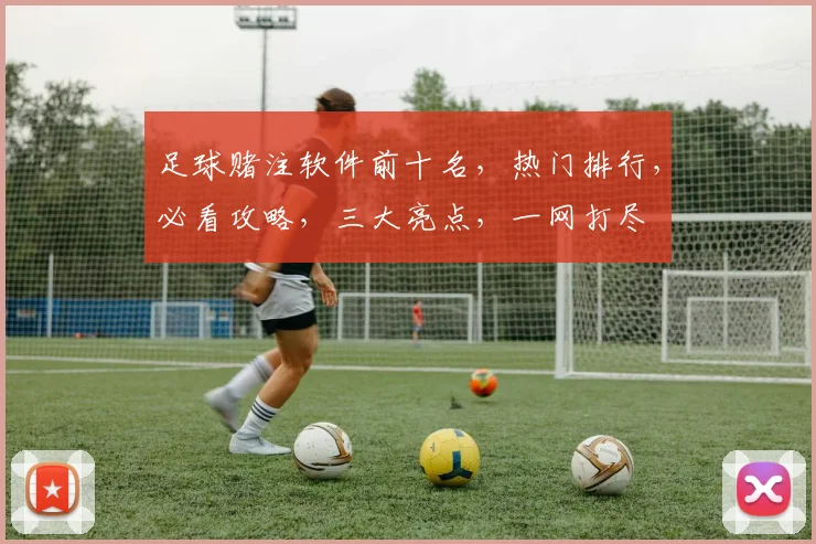 足球赌注软件前十名，热门排行，必看攻略，三大亮点，一网打尽