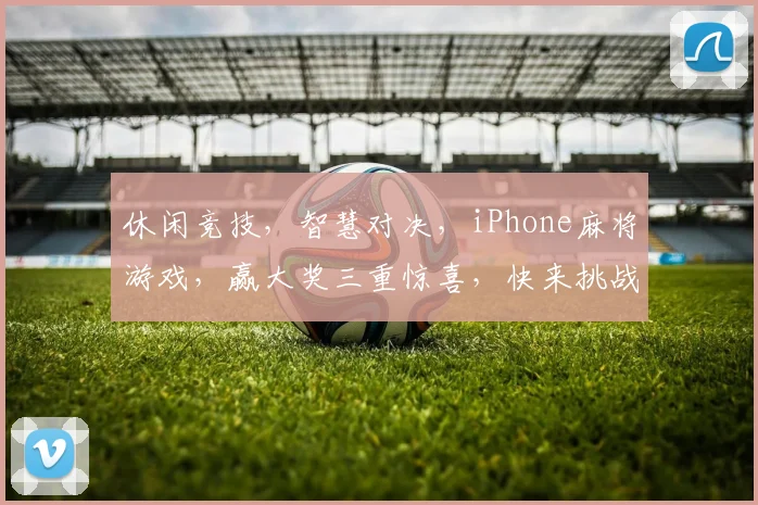 休闲竞技，智慧对决，iPhone麻将游戏，赢大奖三重惊喜，快来挑战