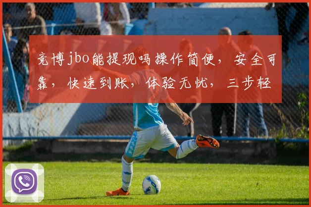 竞博jbo能提现吗操作简便，安全可靠，快速到账，体验无忧，三步轻松实现