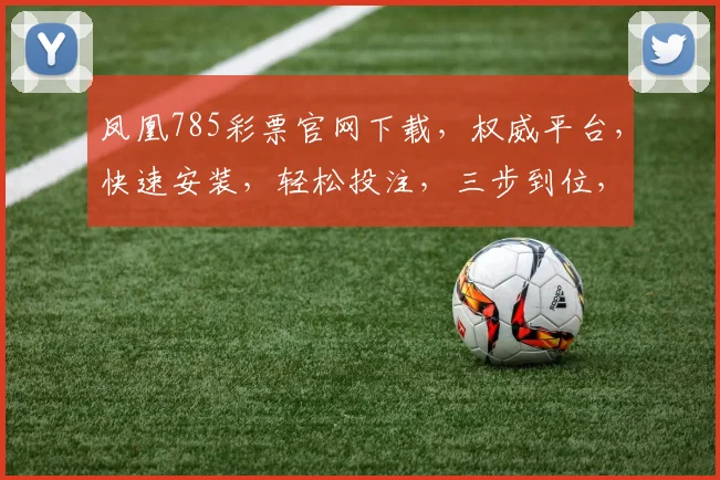 凤凰785彩票官网下载，权威平台，快速安装，轻松投注，三步到位，尽享好运