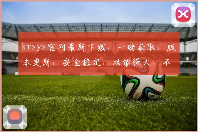 krsys官网最新下载，一键获取，版本更新，安全稳定，功能强大，不容错过，立即下载，体验新版本